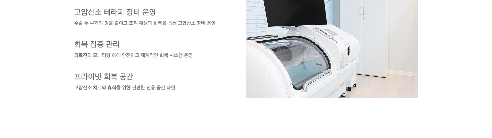 고압산소 테라피 장비 운영:수술 후 부기와 멍을 줄이고 조직 재생과 회복을 돕는 고압산소 장비 운영, 회복 집중 관리:의료진의 모니터링 하에 안전하고 체계적인 회복 시스템 운영, 프라이빗 회복 공간: 고압산소 치료와 휴식을 위한 편안한 전용 공간 마련