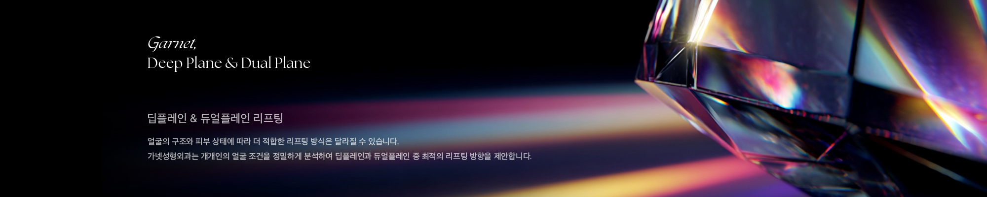 딥플레인 & 듀얼플레인 리프팅 얼굴의 구조와 피부 상태에 따라 더 적합한 리프팅 방식은 달라질 수 있습니다. 가넷성형외과는 개개인의 얼굴 조건을 정밀하게 분석하여 딥플레인과 듀얼플레인 중 최적의 리프팅 방향을 제안합니다.