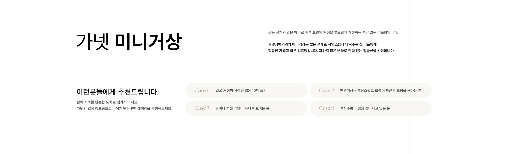 가넷 미니거상 짧은 절개와 얕은 박리로 피부 표면의 처짐을 부드럽게 개선하는 부담 없는 리프팅입니다. 가넷성형외과의 미니거상은 짧은 절개로 자연스럽게 당겨주는 첫 리프팅에 적합한 가볍고 빠른 리프팅입니다. 과하지 않은 변화로 탄력 있는 얼굴선을 완성합니다.
