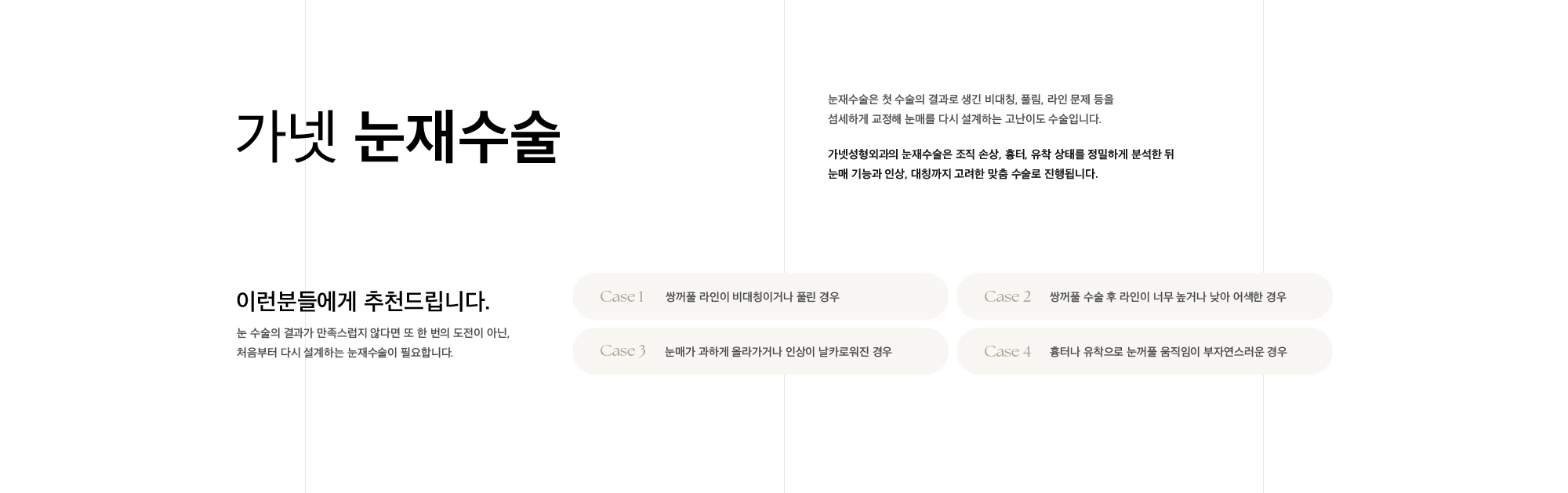 가넷 눈재수술 눈재수술은 첫 수술의 결과로 생긴 비대칭, 풀림, 라인 문제 등을 섬세하게 교정해 눈매를 다시 설계하는 고난이도 수술입니다. 가넷성형외과의 눈재수술은 조직 손상, 흉터, 유착 상태를 정밀하게 분석한 뒤 눈매 기능과 인상, 대칭까지 고려한 맞춤 수술로 진행됩니다.