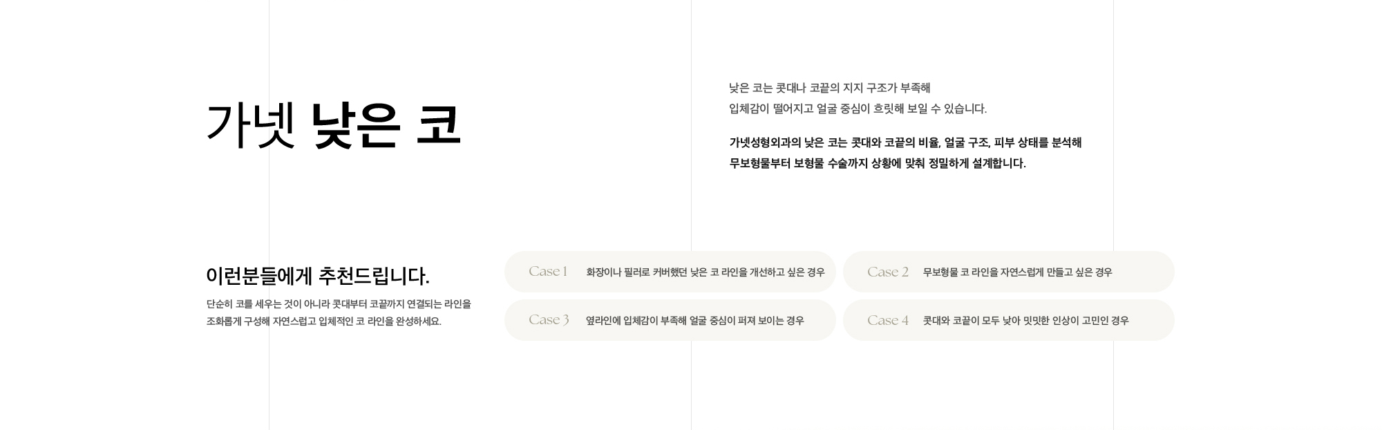 가넷 낮은 코 낮은 코는 콧대나 코끝의 지지 구조가 부족해 입체감이 떨어지고 얼굴 중심이 흐릿해 보일 수 있습니다. 가넷성형외과의 낮은 코는 콧대와 코끝의 비율, 얼굴 구조, 피부 상태를 분석해 무보형물부터 보형물 수술까지 상황에 맞춰 정밀하게 설계합니다.