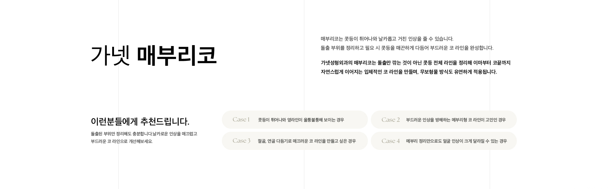 가넷 매부리코 매부리코는 콧등이 튀어나와 날카롭고 거친 인상을 줄 수 있습니다. 돌출 부위를 정리하고 필요 시 콧등을 매끈하게 다듬어 부드러운 코 라인을 완성합니다. 가넷성형외과의 매부리코는 돌출만 깎는 것이 아닌 콧등 전체 라인을 정리해 이마부터 코끝까지 자연스럽게 이어지는 입체적인 코 라인을 만들며, 무보형물 방식도 유연하게 적용됩니다.